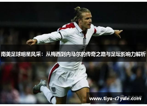 南美足球明星风采：从梅西到内马尔的传奇之路与足坛影响力解析