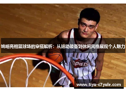 姚明亮相篮球场的穿搭解析：从运动装备到休闲风格展现个人魅力