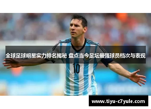 全球足球明星实力排名揭秘 盘点当今足坛最强球员档次与表现