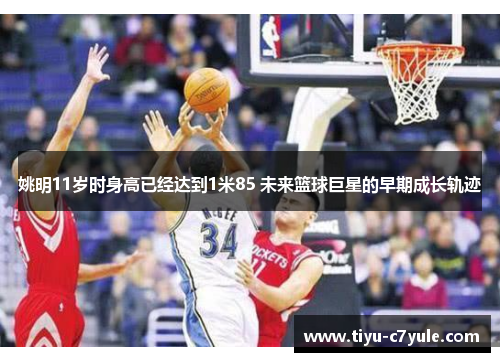 姚明11岁时身高已经达到1米85 未来篮球巨星的早期成长轨迹