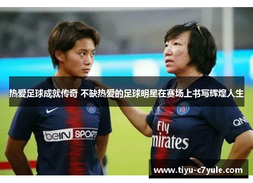 热爱足球成就传奇 不缺热爱的足球明星在赛场上书写辉煌人生
