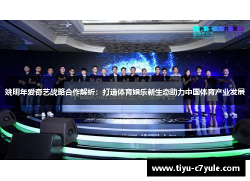姚明年爱奇艺战略合作解析：打造体育娱乐新生态助力中国体育产业发展