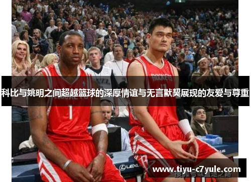 科比与姚明之间超越篮球的深厚情谊与无言默契展现的友爱与尊重