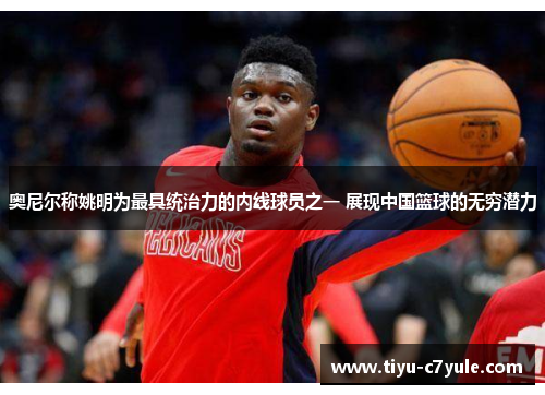 奥尼尔称姚明为最具统治力的内线球员之一 展现中国篮球的无穷潜力