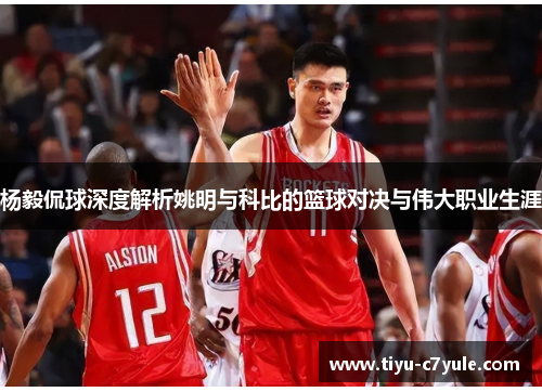 杨毅侃球深度解析姚明与科比的篮球对决与伟大职业生涯