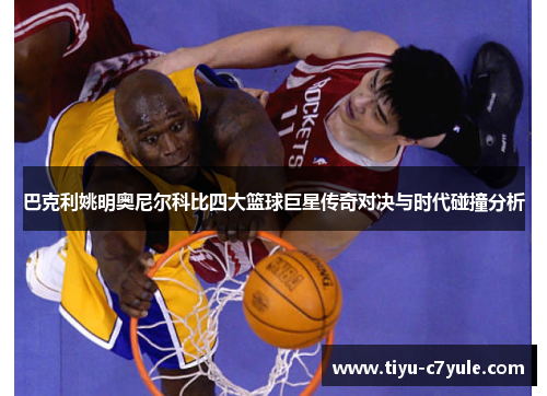 巴克利姚明奥尼尔科比四大篮球巨星传奇对决与时代碰撞分析