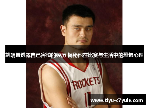姚明曾透露自己害怕的经历 揭秘他在比赛与生活中的恐惧心理