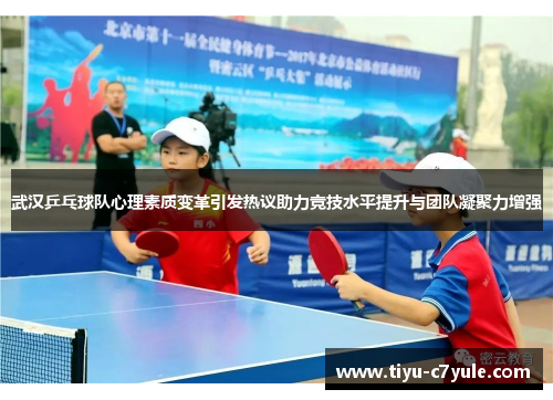 武汉乒乓球队心理素质变革引发热议助力竞技水平提升与团队凝聚力增强
