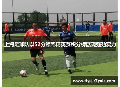 上海足球队以52分领跑精英赛积分榜展现强劲实力