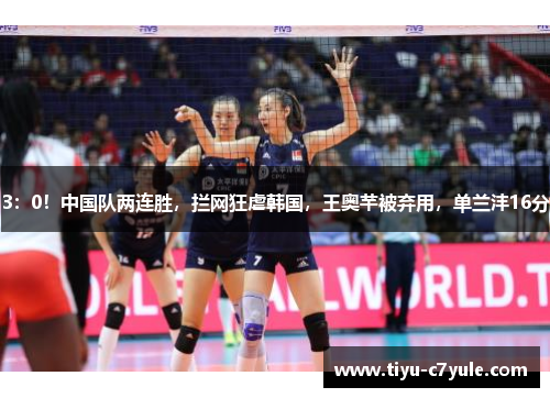3：0！中国队两连胜，拦网狂虐韩国，王奥芊被弃用，单兰沣16分